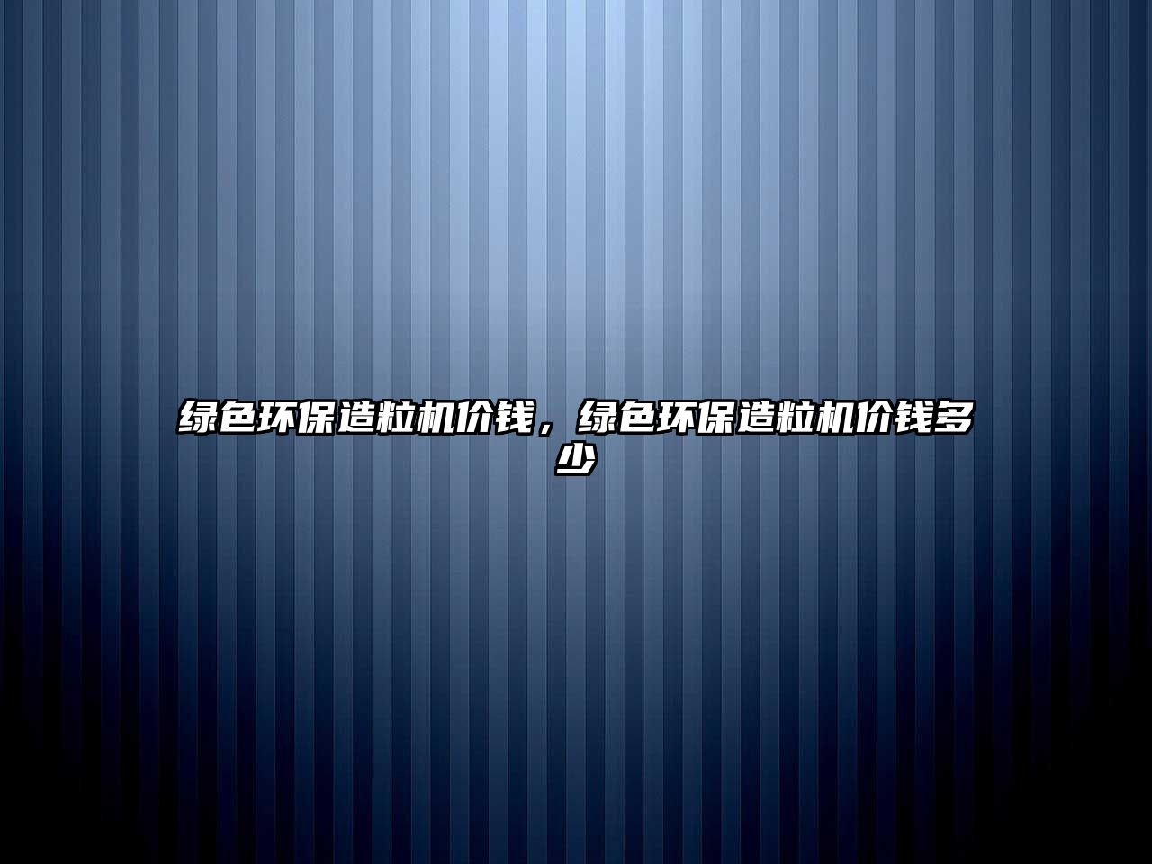 綠色環(huán)保造粒機(jī)價(jià)錢，綠色環(huán)保造粒機(jī)價(jià)錢多少