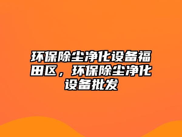 環(huán)保除塵凈化設(shè)備福田區(qū)，環(huán)保除塵凈化設(shè)備批發(fā)