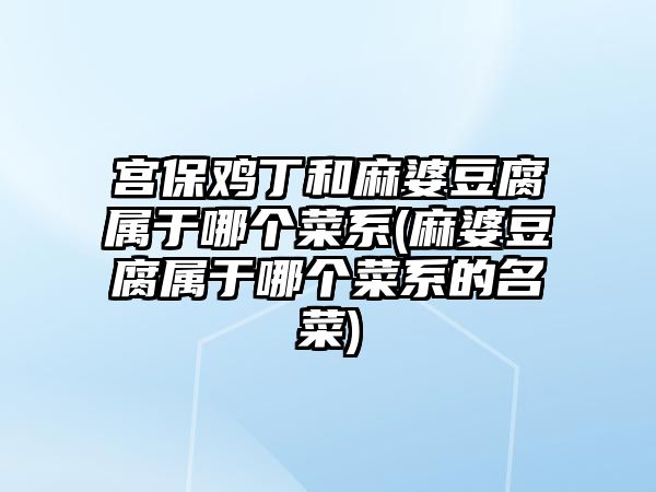 宮保雞丁和麻婆豆腐屬于哪個菜系(麻婆豆腐屬于哪個菜系的名菜)