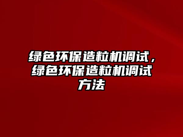 綠色環(huán)保造粒機(jī)調(diào)試，綠色環(huán)保造粒機(jī)調(diào)試方法