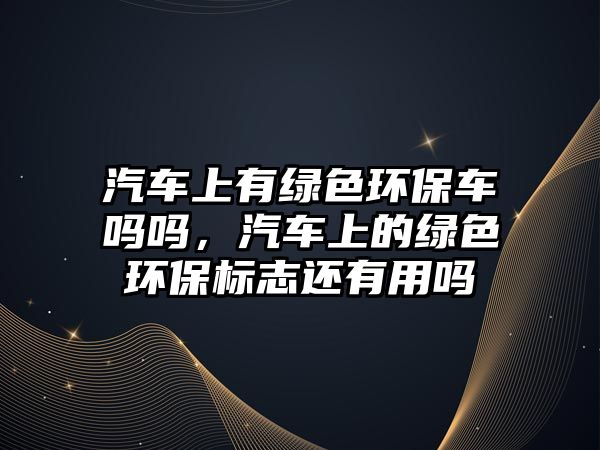 汽車上有綠色環(huán)保車嗎嗎，汽車上的綠色環(huán)保標志還有用嗎