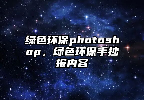 綠色環(huán)保photoshop，綠色環(huán)保手抄報(bào)內(nèi)容