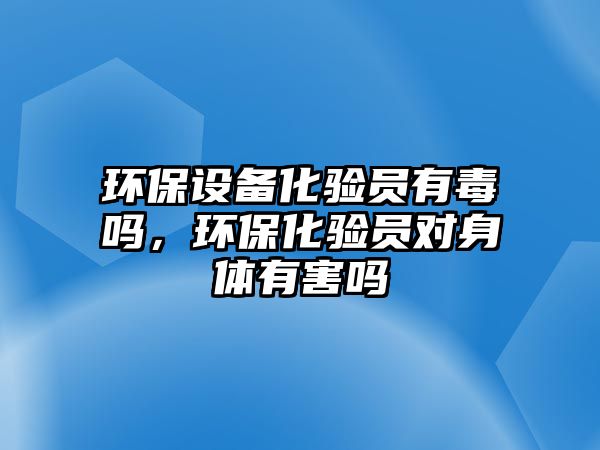 環(huán)保設(shè)備化驗(yàn)員有毒嗎，環(huán)?；?yàn)員對(duì)身體有害嗎