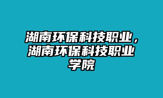 湖南環(huán)?？萍悸殬I(yè)，湖南環(huán)?？萍悸殬I(yè)學(xué)院