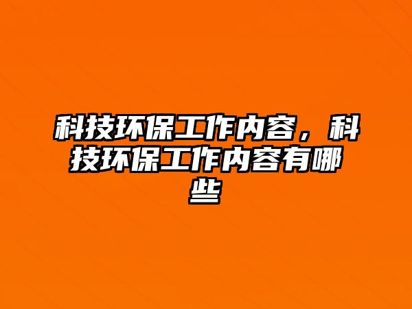 科技環(huán)保工作內(nèi)容，科技環(huán)保工作內(nèi)容有哪些