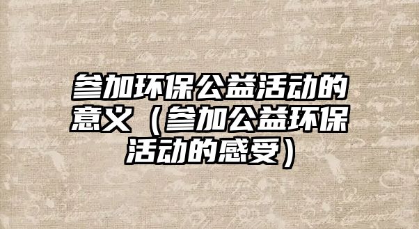 參加環(huán)保公益活動的意義（參加公益環(huán)?；顒拥母惺埽?/> 
									</a>
									<h4 class=