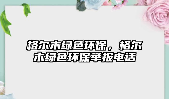 格爾木綠色環(huán)保，格爾木綠色環(huán)保舉報電話