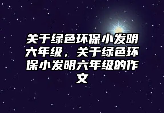 關(guān)于綠色環(huán)保小發(fā)明六年級，關(guān)于綠色環(huán)保小發(fā)明六年級的作文