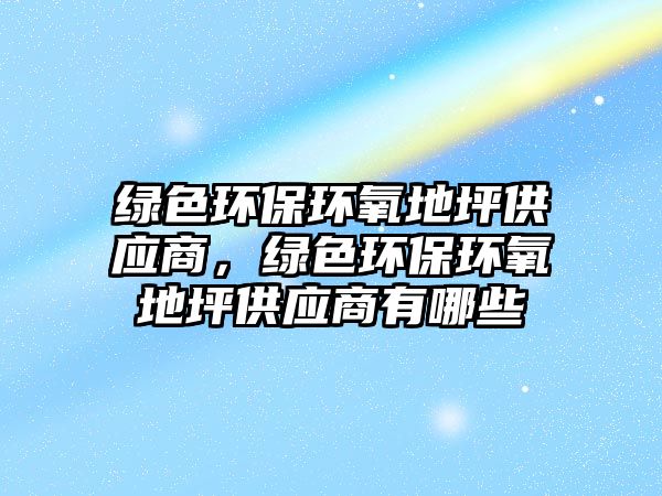 綠色環(huán)保環(huán)氧地坪供應(yīng)商，綠色環(huán)保環(huán)氧地坪供應(yīng)商有哪些