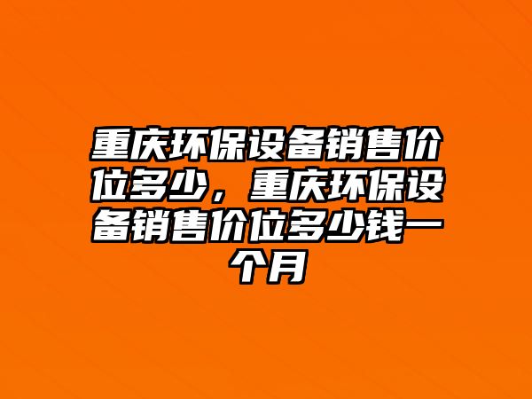 重慶環(huán)保設(shè)備銷售價(jià)位多少，重慶環(huán)保設(shè)備銷售價(jià)位多少錢一個(gè)月