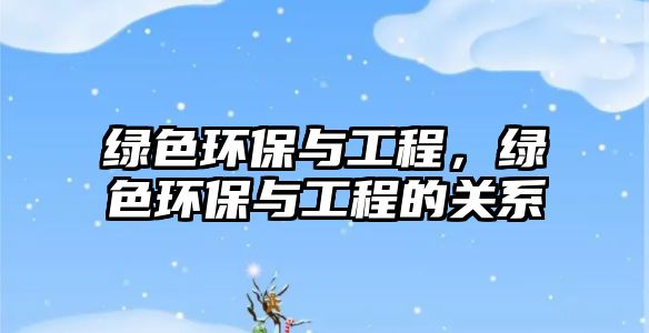 綠色環(huán)保與工程，綠色環(huán)保與工程的關系
