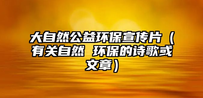 大自然公益環(huán)保宣傳片（有關(guān)自然 環(huán)保的詩歌或文章）
