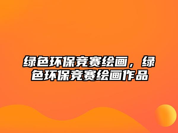 綠色環(huán)保競賽繪畫，綠色環(huán)保競賽繪畫作品
