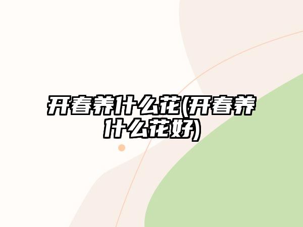 開(kāi)春養(yǎng)什么花(開(kāi)春養(yǎng)什么花好)