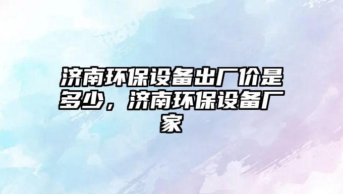 濟(jì)南環(huán)保設(shè)備出廠價(jià)是多少，濟(jì)南環(huán)保設(shè)備廠家