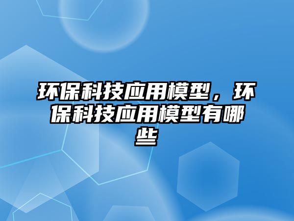 環(huán)?？萍紤?yīng)用模型，環(huán)?？萍紤?yīng)用模型有哪些