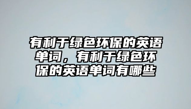 有利于綠色環(huán)保的英語單詞，有利于綠色環(huán)保的英語單詞有哪些