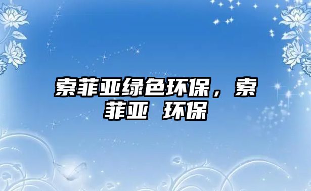 索菲亞綠色環(huán)保，索菲亞 環(huán)保