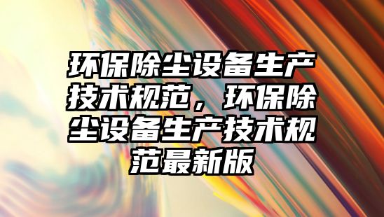 環(huán)保除塵設(shè)備生產(chǎn)技術(shù)規(guī)范，環(huán)保除塵設(shè)備生產(chǎn)技術(shù)規(guī)范最新版