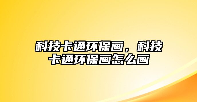 科技卡通環(huán)保畫，科技卡通環(huán)保畫怎么畫