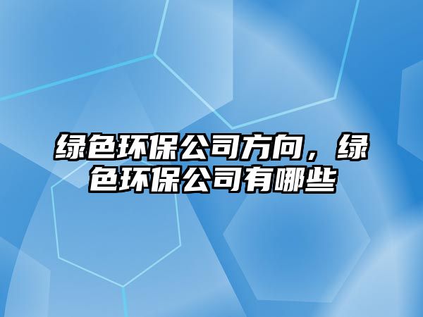 綠色環(huán)保公司方向，綠色環(huán)保公司有哪些
