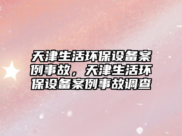 天津生活環(huán)保設(shè)備案例事故，天津生活環(huán)保設(shè)備案例事故調(diào)查