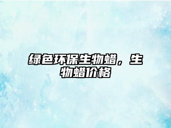 綠色環(huán)保生物蠟，生物蠟價(jià)格
