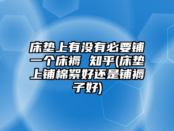 床墊上有沒有必要鋪一個(gè)床褥 知乎(床墊上鋪棉絮好還是鋪褥子好)