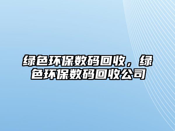 綠色環(huán)保數(shù)碼回收，綠色環(huán)保數(shù)碼回收公司