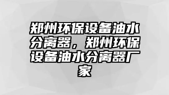 鄭州環(huán)保設(shè)備油水分離器，鄭州環(huán)保設(shè)備油水分離器廠家