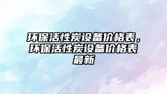 環(huán)保活性炭設(shè)備價格表，環(huán)?；钚蕴吭O(shè)備價格表最新