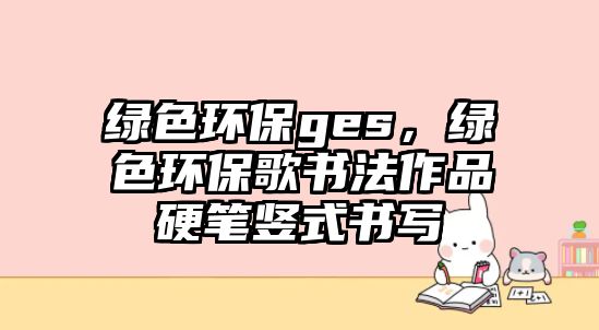 綠色環(huán)保ges，綠色環(huán)保歌書法作品硬筆豎式書寫