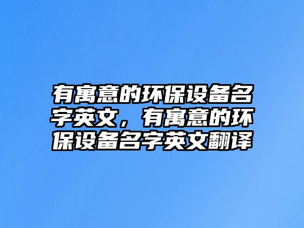 有寓意的環(huán)保設(shè)備名字英文，有寓意的環(huán)保設(shè)備名字英文翻譯