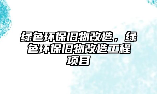 綠色環(huán)保舊物改造，綠色環(huán)保舊物改造工程項目