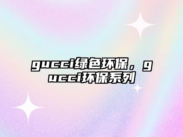 gucci綠色環(huán)保，gucci環(huán)保系列