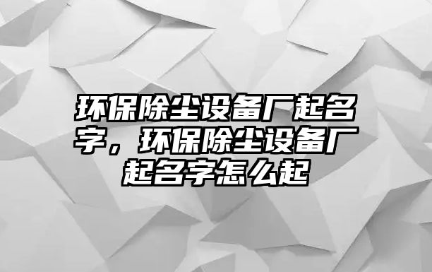 環(huán)保除塵設(shè)備廠起名字，環(huán)保除塵設(shè)備廠起名字怎么起