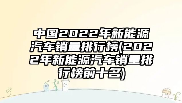 中國2022年新能源汽車銷量排行榜(2022年新能源汽車銷量排行榜前十名)