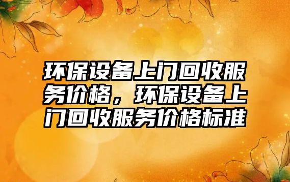 環(huán)保設(shè)備上門回收服務(wù)價(jià)格，環(huán)保設(shè)備上門回收服務(wù)價(jià)格標(biāo)準(zhǔn)