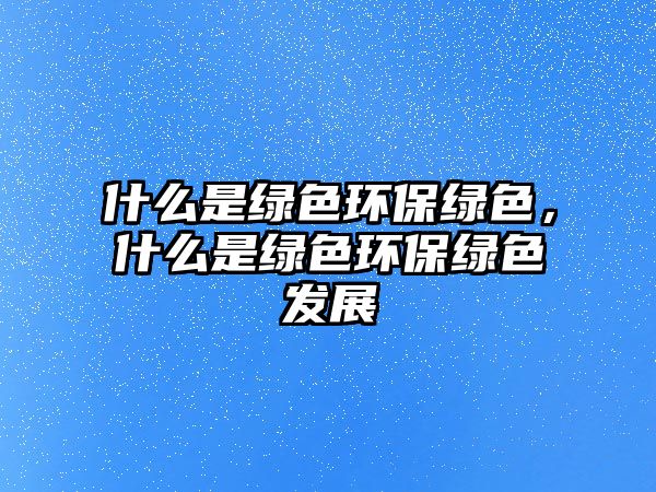 什么是綠色環(huán)保綠色，什么是綠色環(huán)保綠色發(fā)展