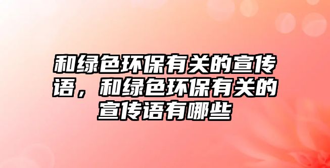 和綠色環(huán)保有關(guān)的宣傳語，和綠色環(huán)保有關(guān)的宣傳語有哪些