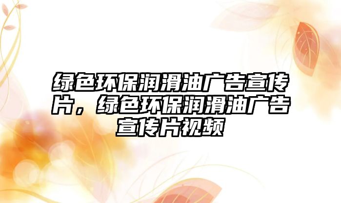 綠色環(huán)保潤滑油廣告宣傳片，綠色環(huán)保潤滑油廣告宣傳片視頻