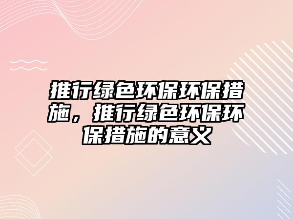 推行綠色環(huán)保環(huán)保措施，推行綠色環(huán)保環(huán)保措施的意義