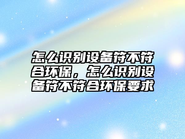 怎么識(shí)別設(shè)備符不符合環(huán)保，怎么識(shí)別設(shè)備符不符合環(huán)保要求