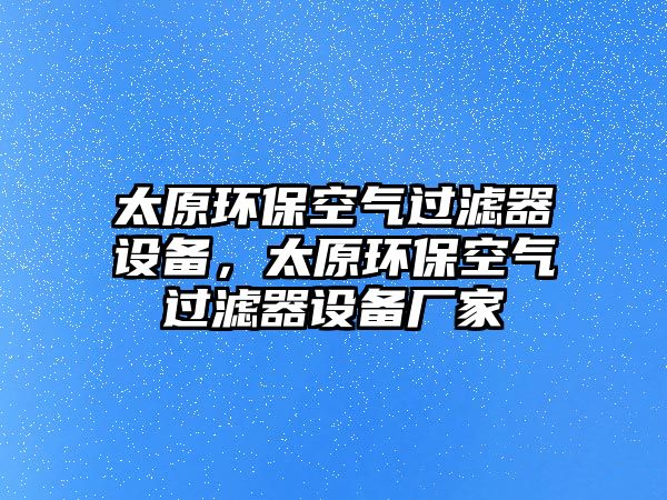 太原環(huán)?？諝膺^濾器設(shè)備，太原環(huán)?？諝膺^濾器設(shè)備廠家
