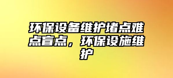 環(huán)保設(shè)備維護(hù)堵點(diǎn)難點(diǎn)盲點(diǎn)，環(huán)保設(shè)施維護(hù)