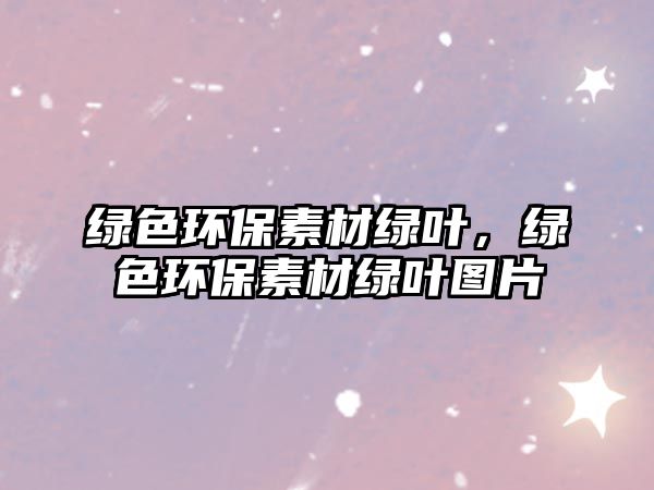 綠色環(huán)保素材綠葉，綠色環(huán)保素材綠葉圖片