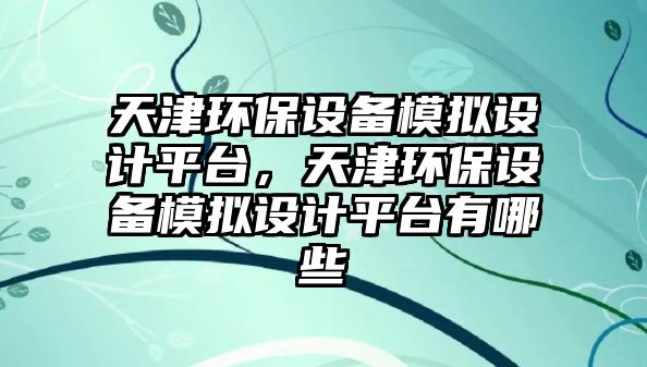天津環(huán)保設(shè)備模擬設(shè)計(jì)平臺，天津環(huán)保設(shè)備模擬設(shè)計(jì)平臺有哪些