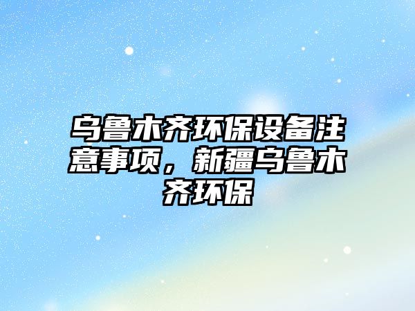 烏魯木齊環(huán)保設(shè)備注意事項，新疆烏魯木齊環(huán)保