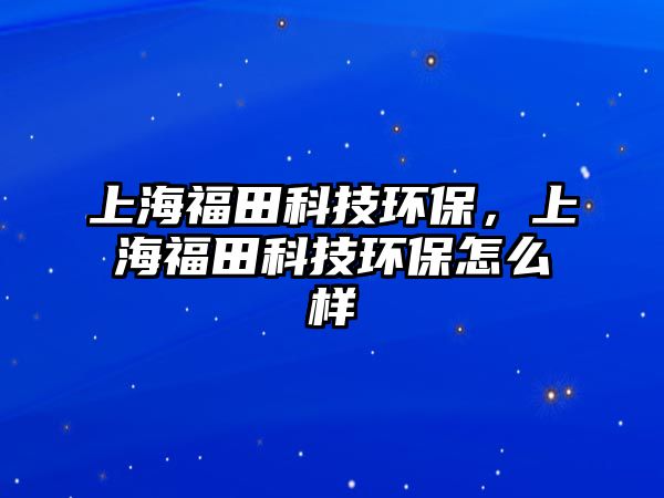 上海福田科技環(huán)保，上海福田科技環(huán)保怎么樣