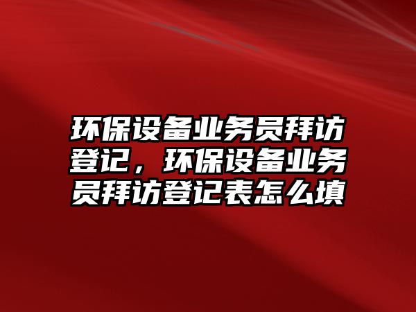 環(huán)保設(shè)備業(yè)務(wù)員拜訪登記，環(huán)保設(shè)備業(yè)務(wù)員拜訪登記表怎么填